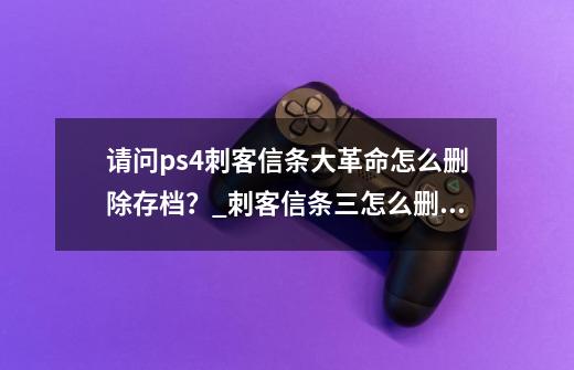 请问ps4刺客信条大革命怎么删除存档？_刺客信条三怎么删除存档-第1张-游戏资讯-龙启科技