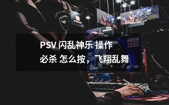 PSV 闪乱神乐 操作 必杀 怎么按，飞翔乱舞-第1张-游戏资讯-龙启科技