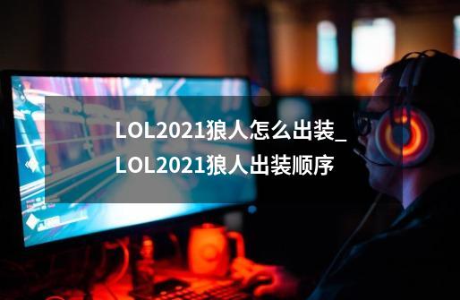 LOL2021狼人怎么出装_LOL2021狼人出装顺序-第1张-游戏资讯-龙启科技