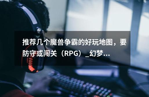 推荐几个魔兽争霸的好玩地图，要防守或闯关（RPG）_幻梦之晓21攻略-第1张-游戏资讯-龙启科技