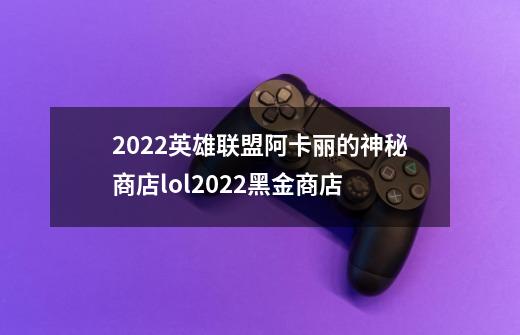 2022英雄联盟阿卡丽的神秘商店lol2022黑金商店-第1张-游戏资讯-龙启科技