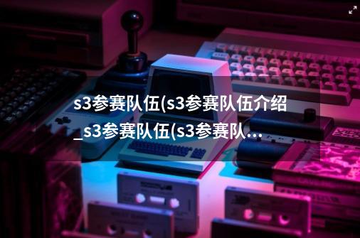 s3参赛队伍(s3参赛队伍介绍_s3参赛队伍(s3参赛队伍是什么-第1张-游戏资讯-龙启科技