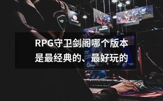 RPG守卫剑阁哪个版本是最经典的、最好玩的-第1张-游戏资讯-龙启科技