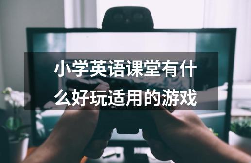 小学英语课堂有什么好玩适用的游戏-第1张-游戏资讯-龙启科技