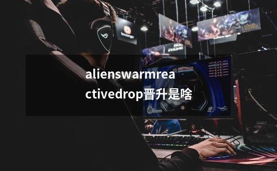 alienswarmreactivedrop晋升是啥-第1张-游戏资讯-龙启科技