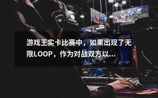 游戏王实卡比赛中，如果出现了无限LOOP，作为对战双方以及裁判，采取怎样的做法是合适的-第1张-游戏资讯-龙启科技