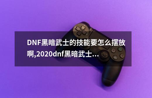 DNF黑暗武士的技能要怎么摆放啊?,2020dnf黑暗武士pk技能排列-第1张-游戏资讯-龙启科技