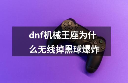 dnf机械王座为什么无线掉黑球爆炸-第1张-游戏资讯-龙启科技