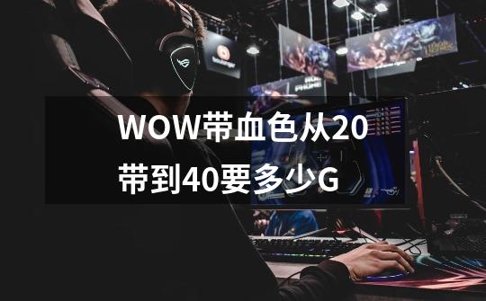 WOW带血色从20带到40要多少G-第1张-游戏资讯-龙启科技