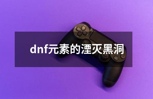 dnf元素的湮灭黑洞-第1张-游戏资讯-龙启科技