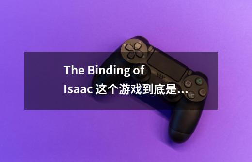 The Binding of Isaac 这个游戏到底是在说什么-第1张-游戏资讯-龙启科技