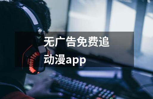 无广告免费追动漫app-第1张-游戏资讯-龙启科技