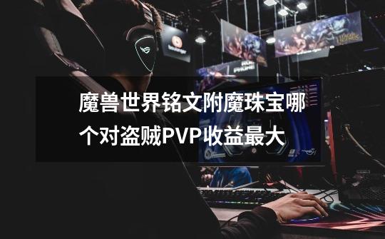 魔兽世界铭文附魔珠宝哪个对盗贼PVP收益最大-第1张-游戏资讯-龙启科技