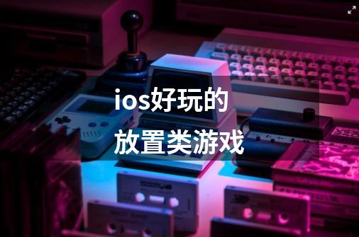 ios好玩的放置类游戏-第1张-游戏资讯-龙启科技