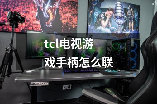 tcl电视游戏手柄怎么联-第1张-游戏资讯-龙启科技