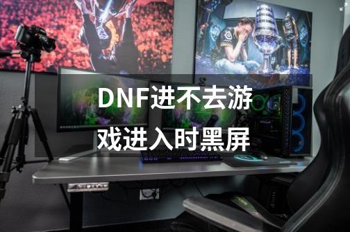 DNF进不去游戏进入时黑屏-第1张-游戏资讯-龙启科技