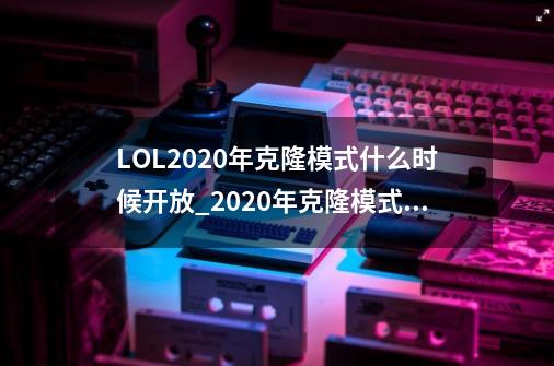 LOL2020年克隆模式什么时候开放_2020年克隆模式开放时间-第1张-游戏资讯-龙启科技