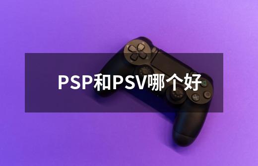 PSP和PSV哪个好-第1张-游戏资讯-龙启科技