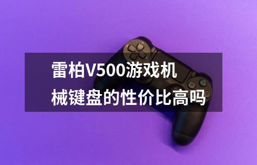 雷柏V500游戏机械键盘的性价比高吗-第1张-游戏资讯-龙启科技