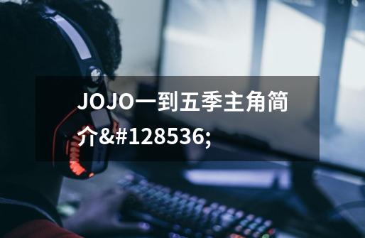 JOJO一到五季主角简介😘-第1张-游戏资讯-龙启科技