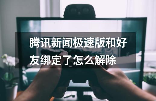 腾讯新闻极速版和好友绑定了怎么解除-第1张-游戏资讯-龙启科技