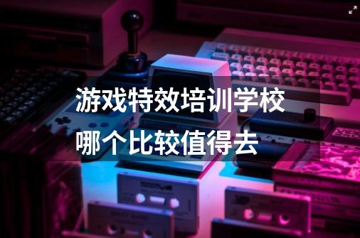 游戏特效培训学校哪个比较值得去-第1张-游戏资讯-龙启科技