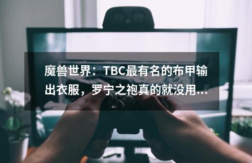 魔兽世界：TBC最有名的布甲输出衣服，罗宁之袍真的就没用了？-第1张-游戏资讯-龙启科技