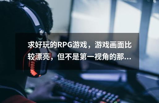 求好玩的RPG游戏，游戏画面比较漂亮，但不是第一视角的那种！-第1张-游戏资讯-龙启科技