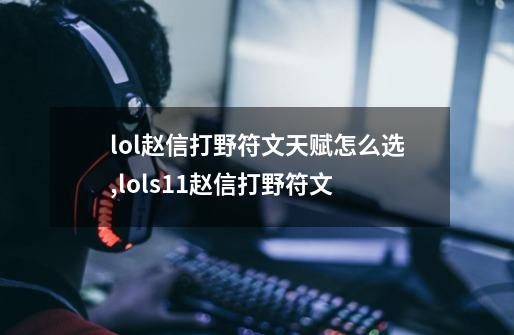 lol赵信打野符文天赋怎么选,lols11赵信打野符文-第1张-游戏资讯-龙启科技