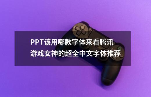 PPT该用哪款字体来看腾讯游戏女神的超全中文字体推荐-第1张-游戏资讯-龙启科技