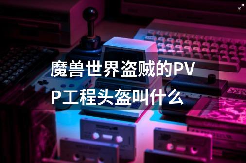 魔兽世界盗贼的PVP工程头盔叫什么-第1张-游戏资讯-龙启科技