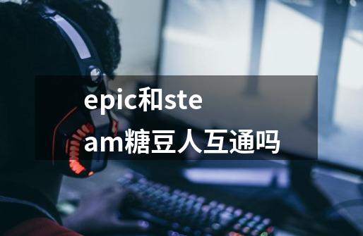 epic和steam糖豆人互通吗-第1张-游戏资讯-龙启科技