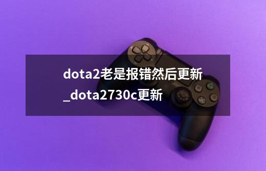 dota2老是报错然后更新_dota2730c更新-第1张-游戏资讯-龙启科技