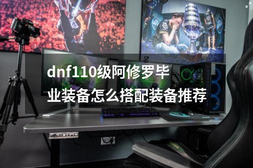 dnf110级阿修罗毕业装备怎么搭配装备推荐-第1张-游戏资讯-龙启科技