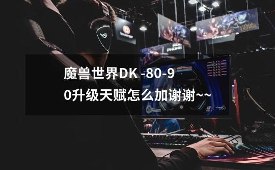 魔兽世界DK -80-90升级天赋怎么加谢谢~~-第1张-游戏资讯-龙启科技