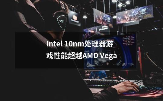 Intel 10nm处理器游戏性能超越AMD Vega-第1张-游戏资讯-龙启科技