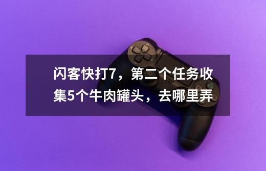 闪客快打7，第二个任务收集5个牛肉罐头，去哪里弄-第1张-游戏资讯-龙启科技