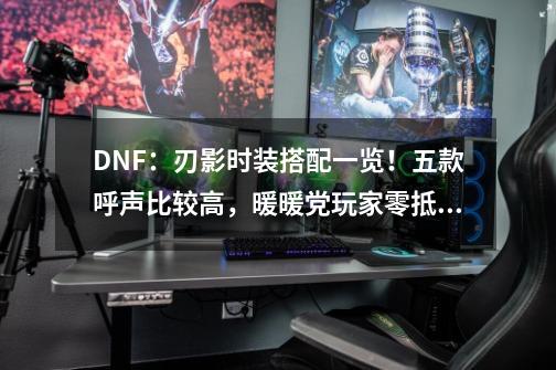 DNF：刃影时装搭配一览！五款呼声比较高，暖暖党玩家零抵抗-第1张-游戏资讯-龙启科技