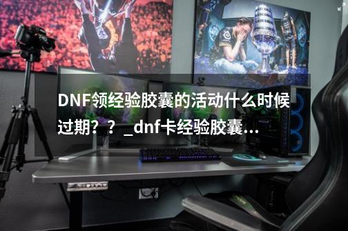 DNF领经验胶囊的活动什么时候过期？？_dnf卡经验胶囊必须双账号吗-第1张-游戏资讯-龙启科技