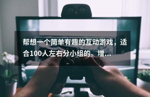 帮想一个简单有趣的互动游戏，适合100人左右分小组的。增加大家的团队精神-第1张-游戏资讯-龙启科技