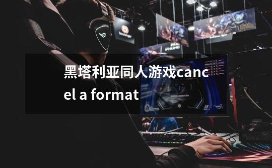 黑塔利亚同人游戏cancel a format-第1张-游戏资讯-龙启科技