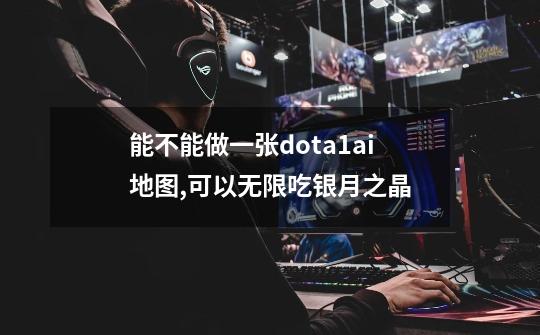 能不能做一张dota1ai地图,可以无限吃银月之晶-第1张-游戏资讯-龙启科技