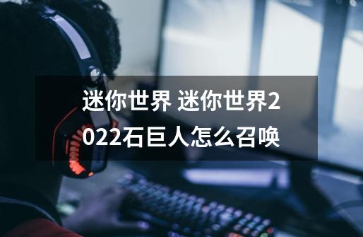 迷你世界 迷你世界2022石巨人怎么召唤-第1张-游戏资讯-龙启科技