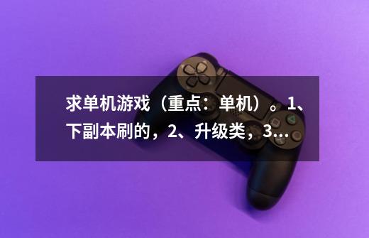 求单机游戏（重点：单机）。1、下副本刷的，2、升级类，3、打装备。如果满意追加高分。。。。-第1张-游戏资讯-龙启科技