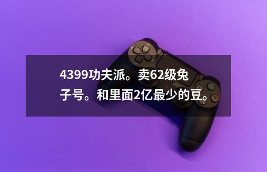 4399功夫派。卖62级兔子号。和里面2亿最少的豆。-第1张-游戏资讯-龙启科技