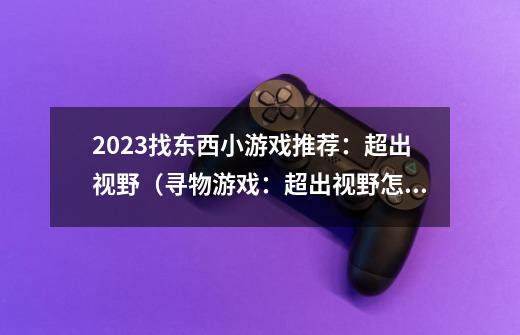 2023找东西小游戏推荐：超出视野（寻物游戏：超出视野怎么玩）-第1张-游戏资讯-龙启科技