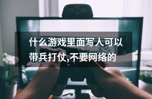 什么游戏里面写人可以带兵打仗,不要网络的-第1张-游戏资讯-龙启科技