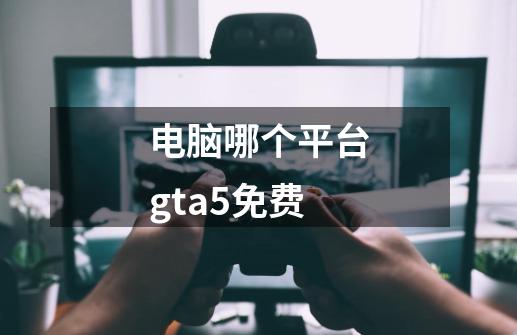 电脑哪个平台gta5免费-第1张-游戏资讯-龙启科技