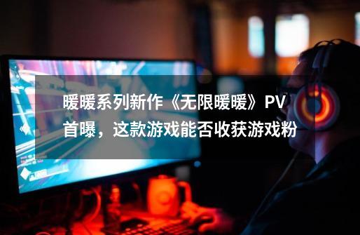 暖暖系列新作《无限暖暖》PV首曝，这款游戏能否收获游戏粉-第1张-游戏资讯-龙启科技