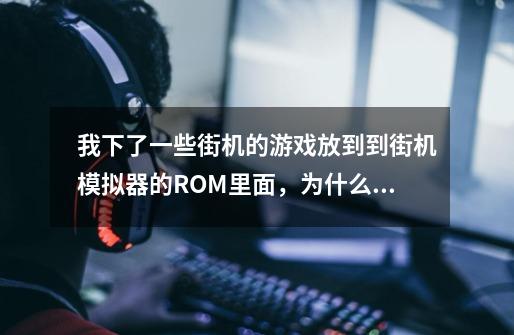 我下了一些街机的游戏放到到街机模拟器的ROM里面，为什么不能玩，模拟器也扫描不到-第1张-游戏资讯-龙启科技